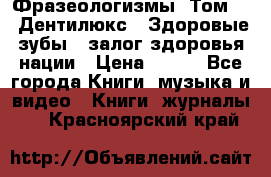 Фразеологизмы. Том 5  «Дентилюкс». Здоровые зубы — залог здоровья нации › Цена ­ 320 - Все города Книги, музыка и видео » Книги, журналы   . Красноярский край